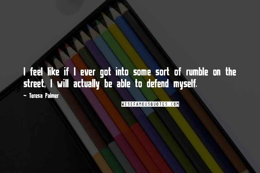 Teresa Palmer Quotes: I feel like if I ever got into some sort of rumble on the street, I will actually be able to defend myself.