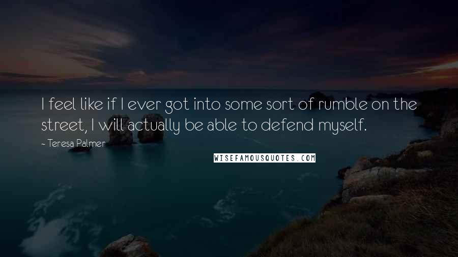 Teresa Palmer Quotes: I feel like if I ever got into some sort of rumble on the street, I will actually be able to defend myself.