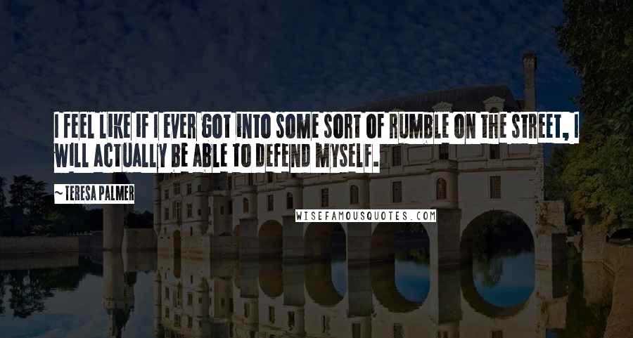 Teresa Palmer Quotes: I feel like if I ever got into some sort of rumble on the street, I will actually be able to defend myself.