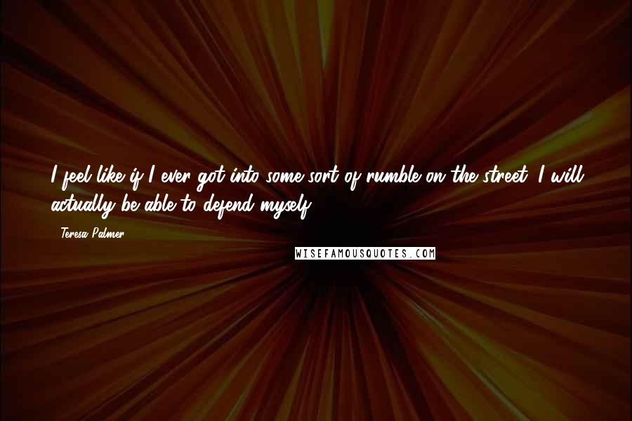 Teresa Palmer Quotes: I feel like if I ever got into some sort of rumble on the street, I will actually be able to defend myself.
