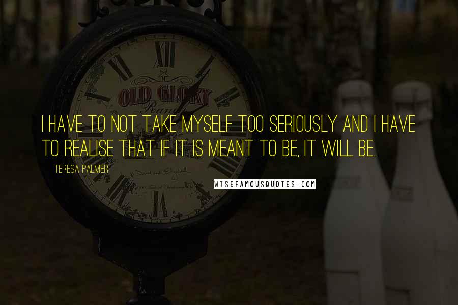 Teresa Palmer Quotes: I have to not take myself too seriously and I have to realise that if it is meant to be, it will be.