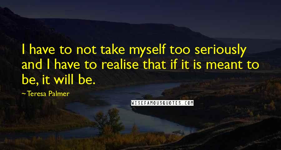 Teresa Palmer Quotes: I have to not take myself too seriously and I have to realise that if it is meant to be, it will be.