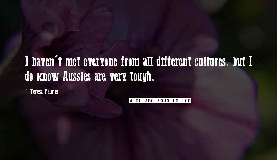 Teresa Palmer Quotes: I haven't met everyone from all different cultures, but I do know Aussies are very tough.