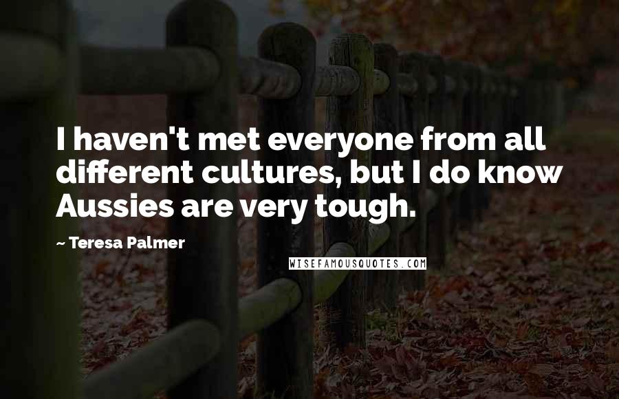 Teresa Palmer Quotes: I haven't met everyone from all different cultures, but I do know Aussies are very tough.
