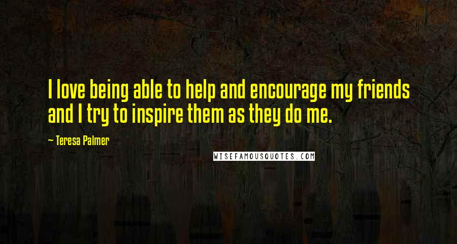 Teresa Palmer Quotes: I love being able to help and encourage my friends and I try to inspire them as they do me.