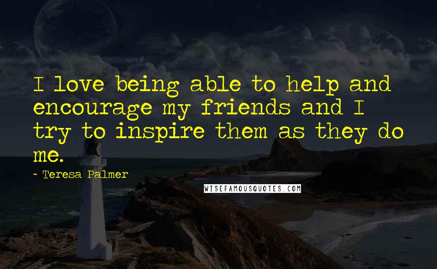 Teresa Palmer Quotes: I love being able to help and encourage my friends and I try to inspire them as they do me.