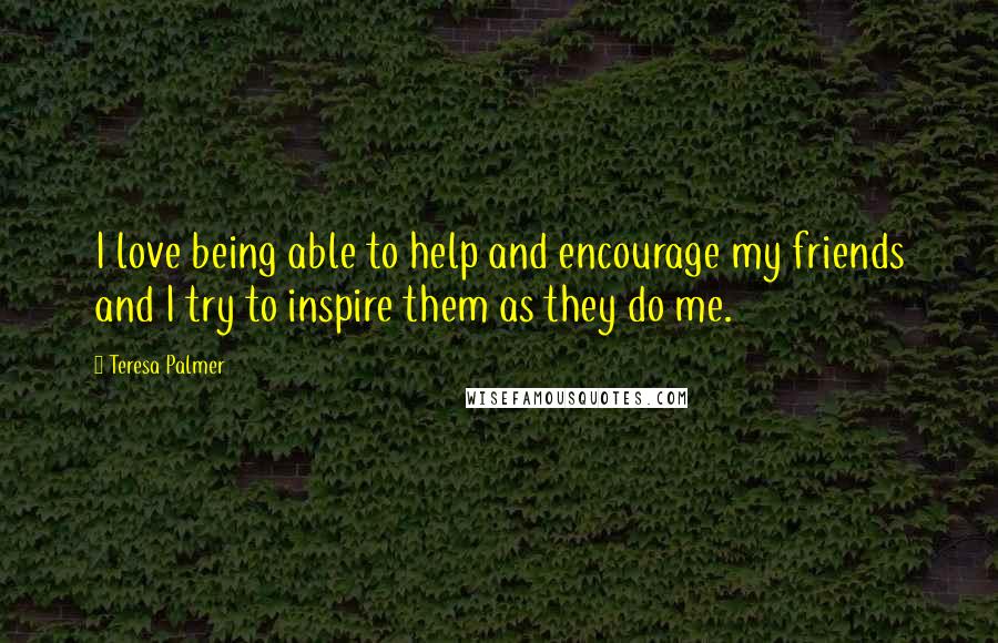 Teresa Palmer Quotes: I love being able to help and encourage my friends and I try to inspire them as they do me.