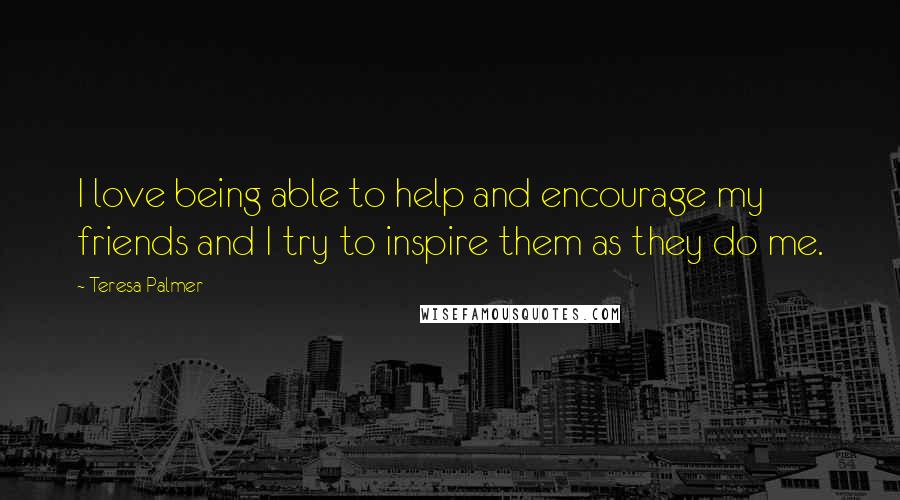 Teresa Palmer Quotes: I love being able to help and encourage my friends and I try to inspire them as they do me.