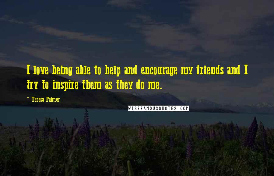 Teresa Palmer Quotes: I love being able to help and encourage my friends and I try to inspire them as they do me.