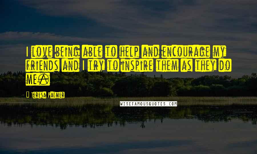 Teresa Palmer Quotes: I love being able to help and encourage my friends and I try to inspire them as they do me.