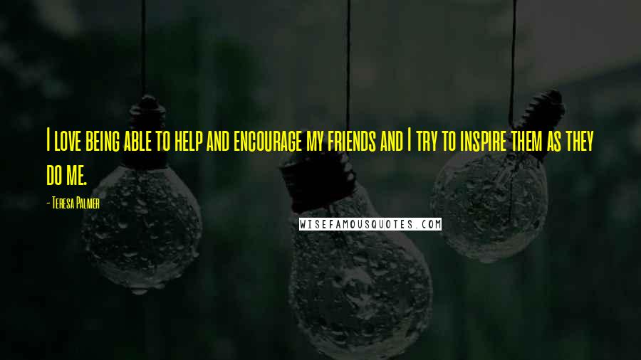 Teresa Palmer Quotes: I love being able to help and encourage my friends and I try to inspire them as they do me.