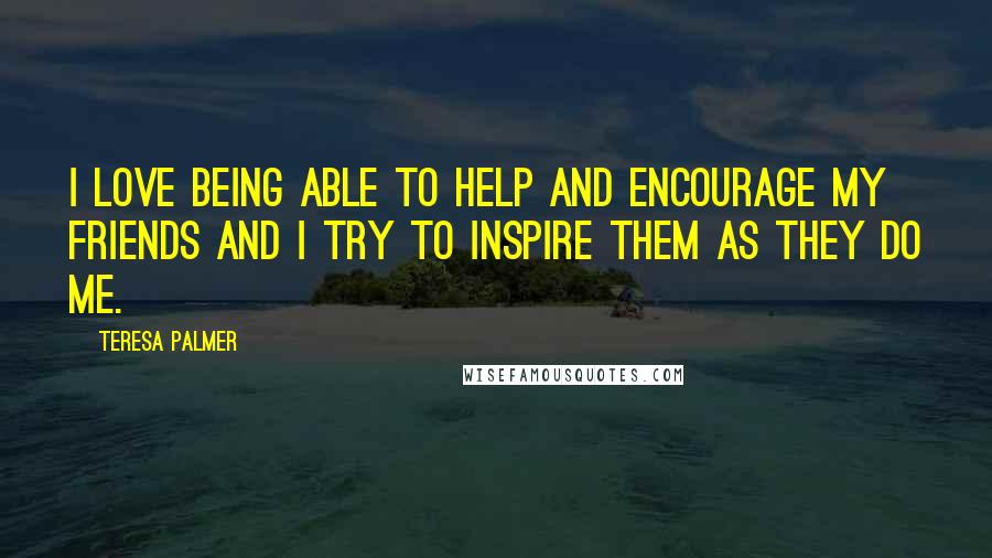 Teresa Palmer Quotes: I love being able to help and encourage my friends and I try to inspire them as they do me.