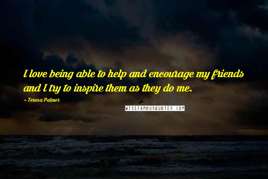 Teresa Palmer Quotes: I love being able to help and encourage my friends and I try to inspire them as they do me.