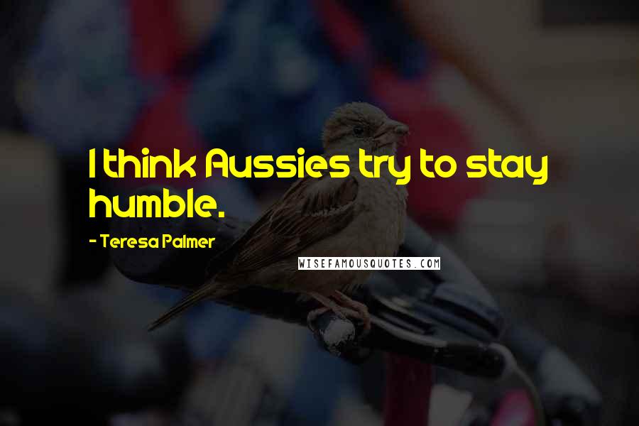 Teresa Palmer Quotes: I think Aussies try to stay humble.