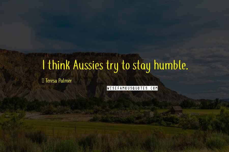 Teresa Palmer Quotes: I think Aussies try to stay humble.