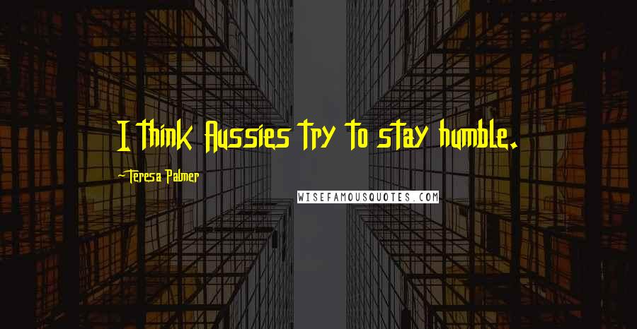 Teresa Palmer Quotes: I think Aussies try to stay humble.