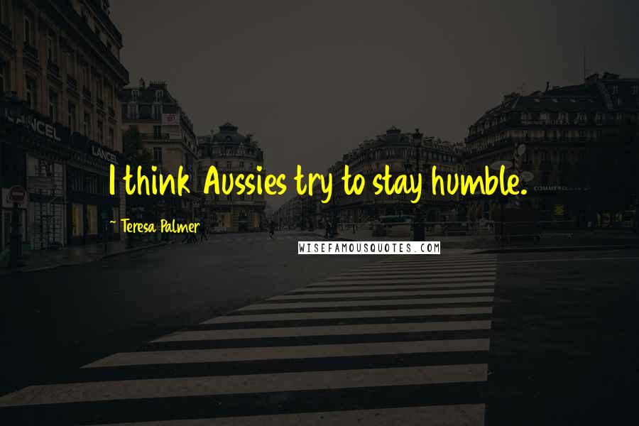 Teresa Palmer Quotes: I think Aussies try to stay humble.