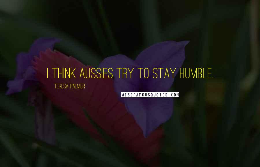 Teresa Palmer Quotes: I think Aussies try to stay humble.