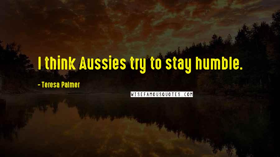 Teresa Palmer Quotes: I think Aussies try to stay humble.