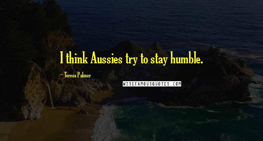 Teresa Palmer Quotes: I think Aussies try to stay humble.