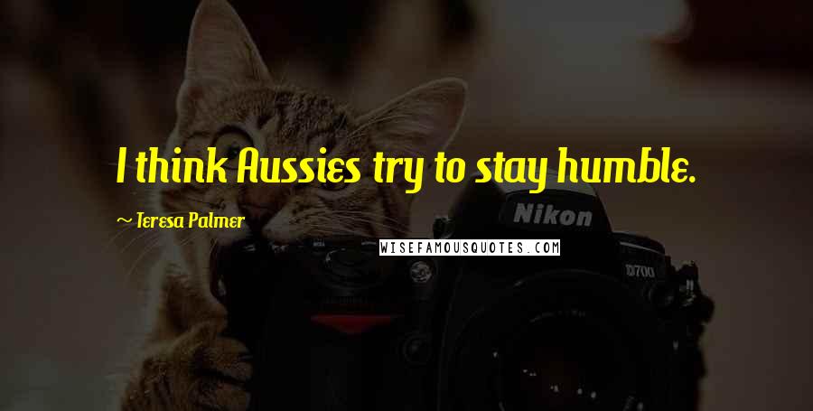 Teresa Palmer Quotes: I think Aussies try to stay humble.