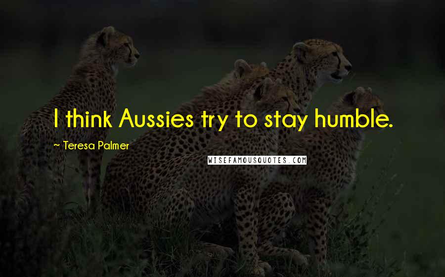 Teresa Palmer Quotes: I think Aussies try to stay humble.