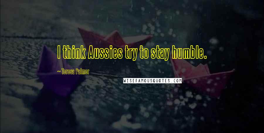 Teresa Palmer Quotes: I think Aussies try to stay humble.