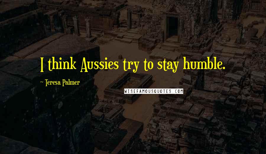 Teresa Palmer Quotes: I think Aussies try to stay humble.