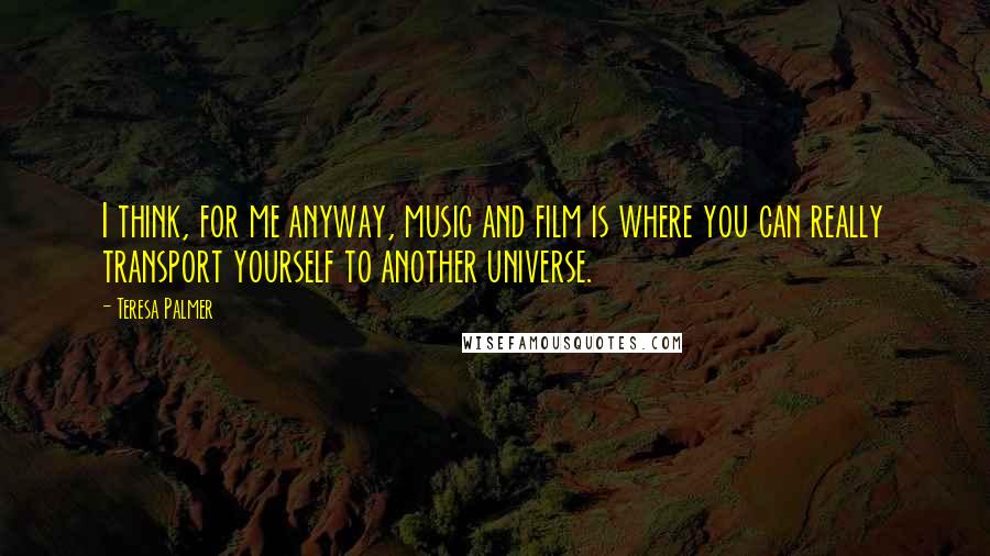 Teresa Palmer Quotes: I think, for me anyway, music and film is where you can really transport yourself to another universe.