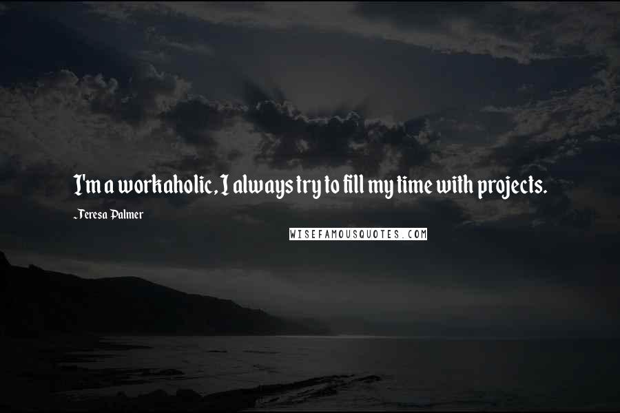 Teresa Palmer Quotes: I'm a workaholic, I always try to fill my time with projects.