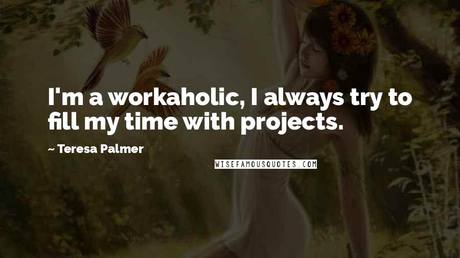 Teresa Palmer Quotes: I'm a workaholic, I always try to fill my time with projects.