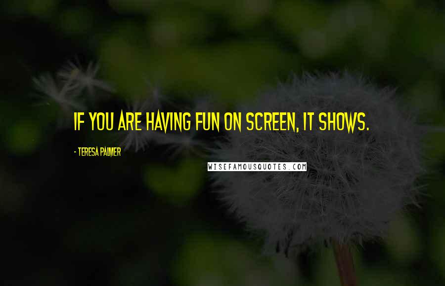 Teresa Palmer Quotes: If you are having fun on screen, it shows.