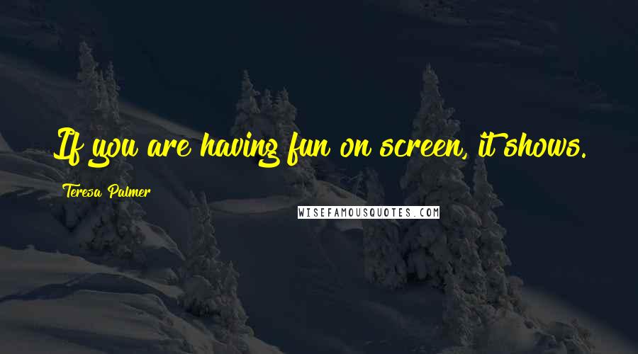 Teresa Palmer Quotes: If you are having fun on screen, it shows.