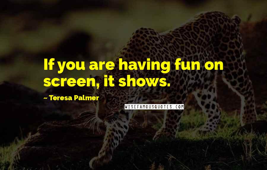 Teresa Palmer Quotes: If you are having fun on screen, it shows.