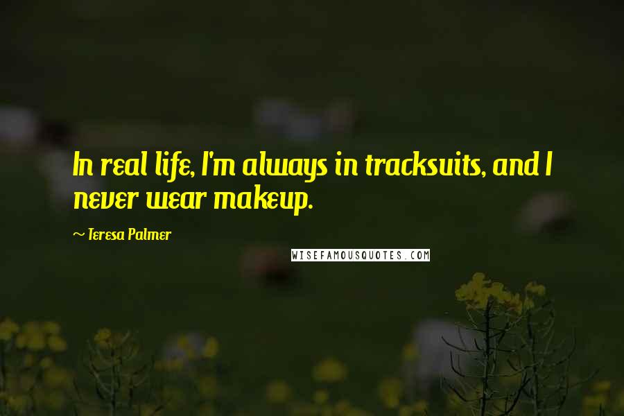 Teresa Palmer Quotes: In real life, I'm always in tracksuits, and I never wear makeup.