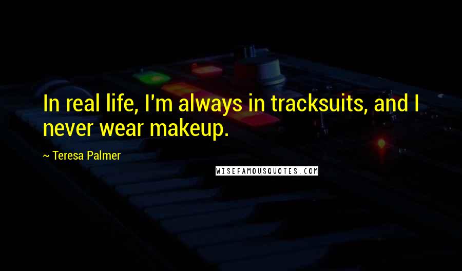 Teresa Palmer Quotes: In real life, I'm always in tracksuits, and I never wear makeup.
