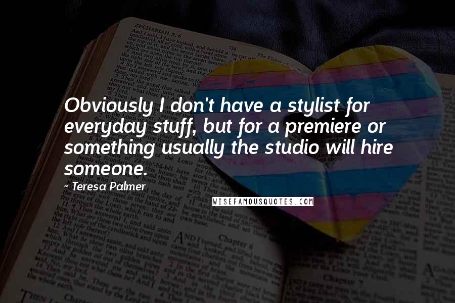 Teresa Palmer Quotes: Obviously I don't have a stylist for everyday stuff, but for a premiere or something usually the studio will hire someone.