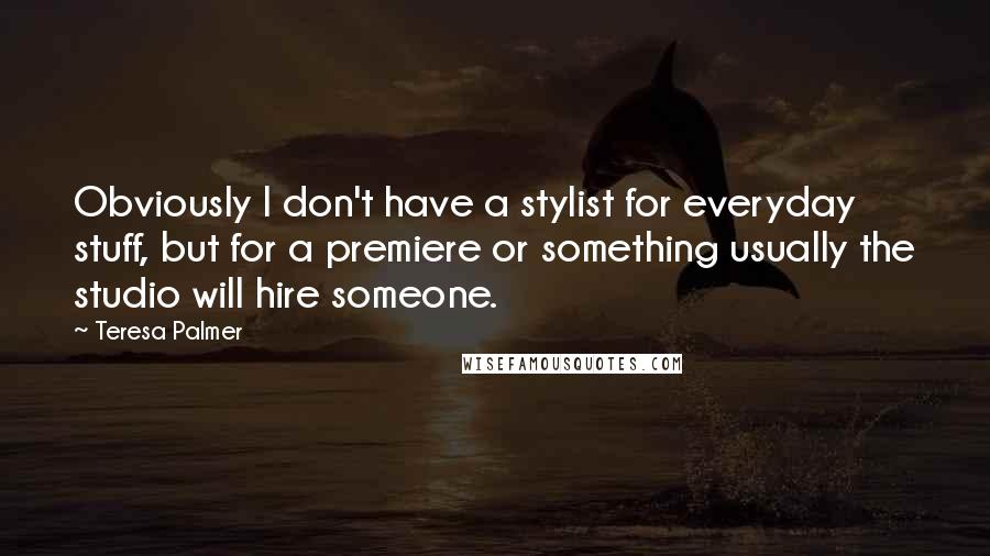 Teresa Palmer Quotes: Obviously I don't have a stylist for everyday stuff, but for a premiere or something usually the studio will hire someone.