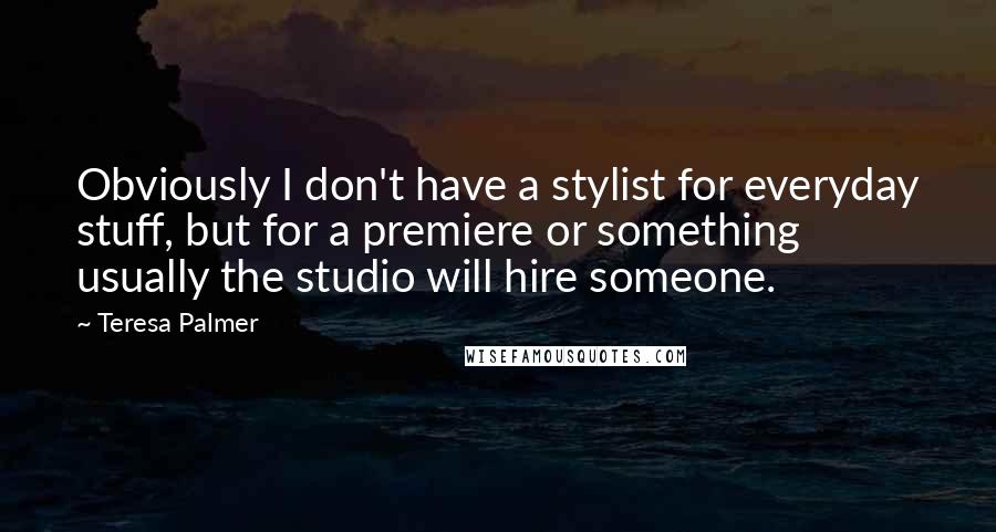 Teresa Palmer Quotes: Obviously I don't have a stylist for everyday stuff, but for a premiere or something usually the studio will hire someone.