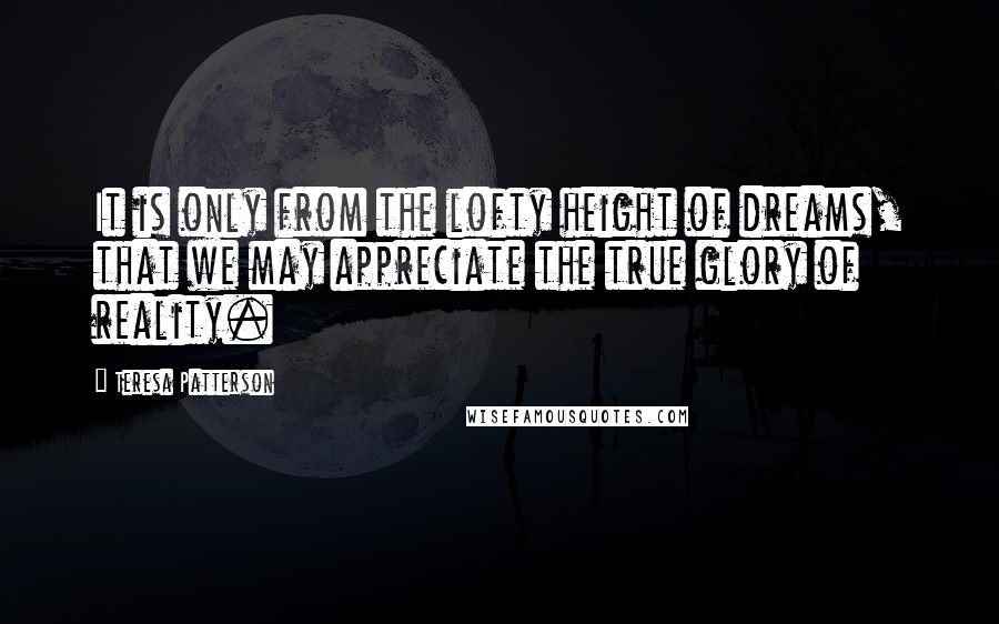 Teresa Patterson Quotes: It is only from the lofty height of dreams, that we may appreciate the true glory of reality.