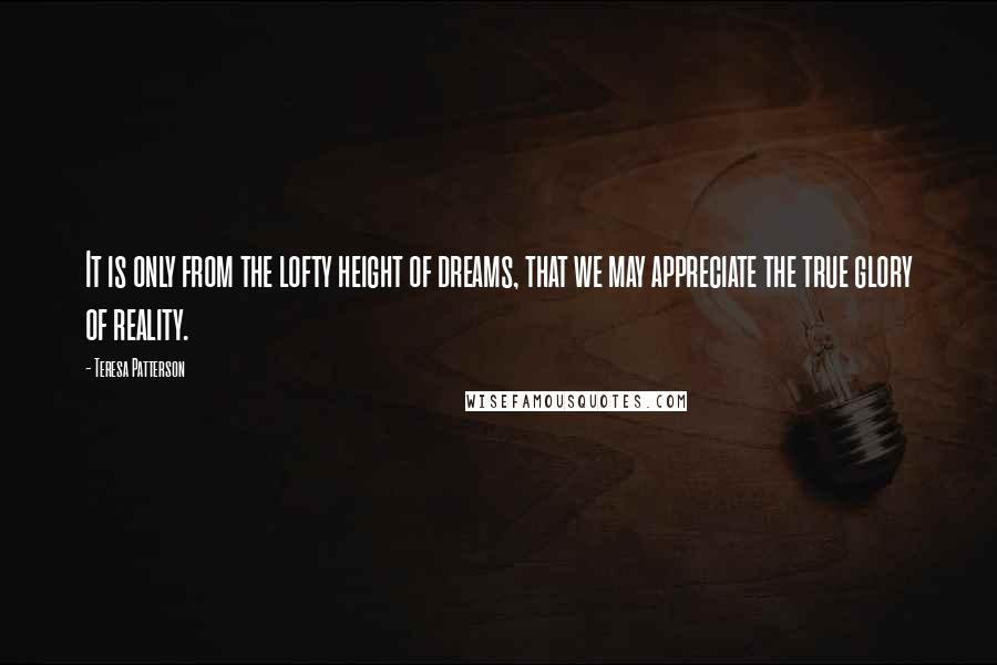 Teresa Patterson Quotes: It is only from the lofty height of dreams, that we may appreciate the true glory of reality.