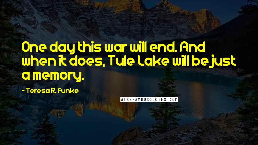 Teresa R. Funke Quotes: One day this war will end. And when it does, Tule Lake will be just a memory.