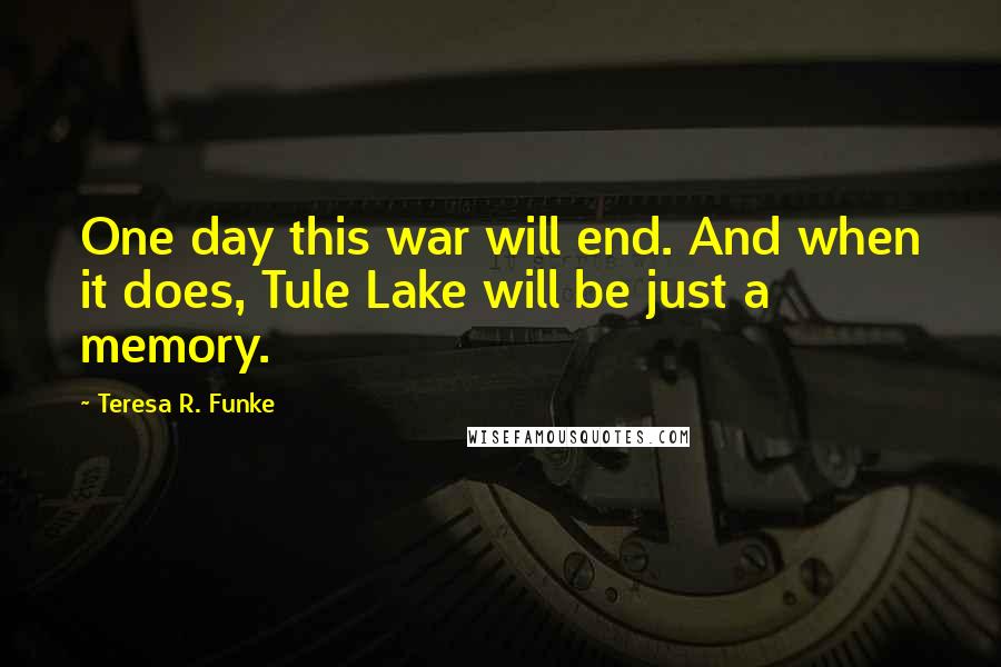 Teresa R. Funke Quotes: One day this war will end. And when it does, Tule Lake will be just a memory.