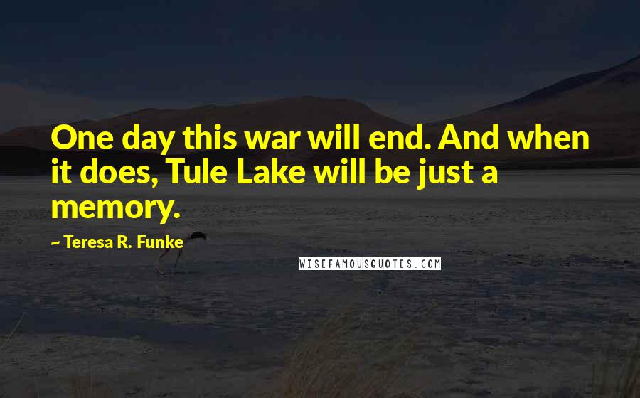 Teresa R. Funke Quotes: One day this war will end. And when it does, Tule Lake will be just a memory.