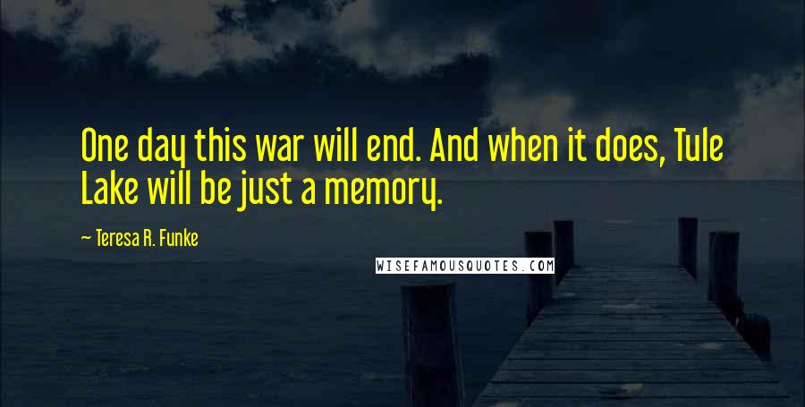 Teresa R. Funke Quotes: One day this war will end. And when it does, Tule Lake will be just a memory.