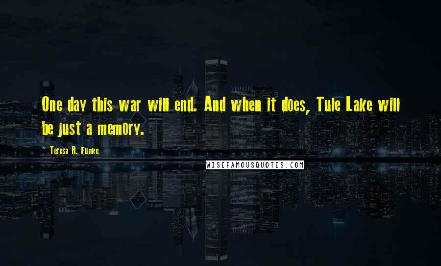 Teresa R. Funke Quotes: One day this war will end. And when it does, Tule Lake will be just a memory.