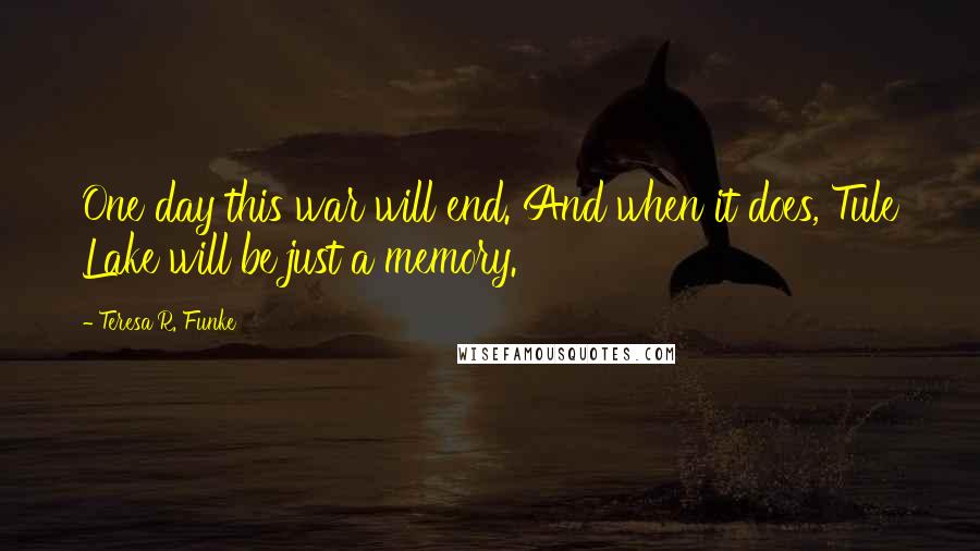 Teresa R. Funke Quotes: One day this war will end. And when it does, Tule Lake will be just a memory.