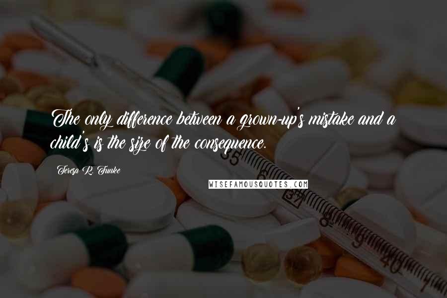 Teresa R. Funke Quotes: The only difference between a grown-up's mistake and a child's is the size of the consequence.