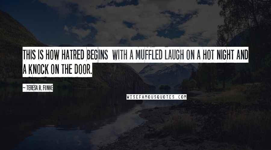 Teresa R. Funke Quotes: This is how hatred begins with a muffled laugh on a hot night and a knock on the door.