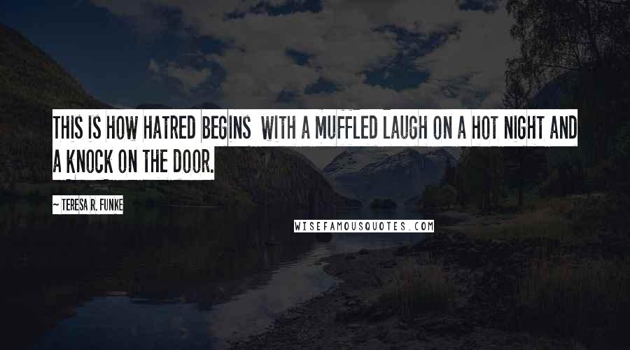 Teresa R. Funke Quotes: This is how hatred begins  with a muffled laugh on a hot night and a knock on the door.